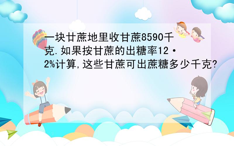 一块廿蔗地里收甘蔗8590千克.如果按甘蔗的出糖率12·2%计算,这些甘蔗可出蔗糖多少千克?