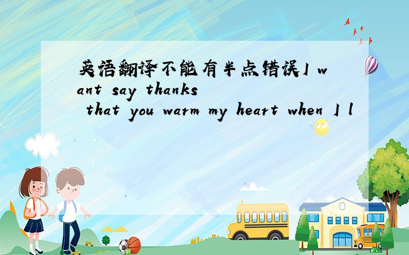 英语翻译不能有半点错误I want say thanks that you warm my heart when I l