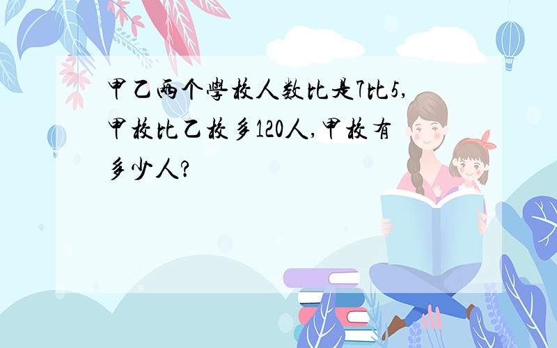 甲乙两个学校人数比是7比5,甲校比乙校多120人,甲校有多少人?