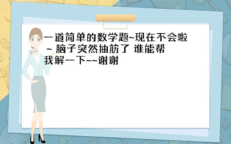 一道简单的数学题~现在不会啦 ~ 脑子突然抽筋了 谁能帮我解一下~~谢谢