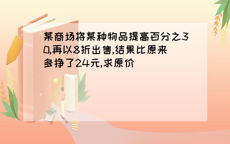 某商场将某种物品提高百分之30,再以8折出售,结果比原来多挣了24元,求原价