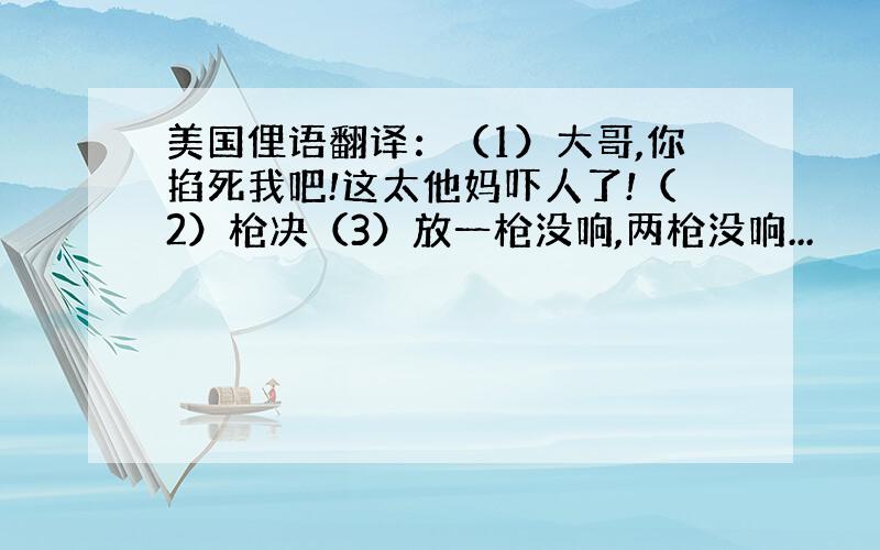 美国俚语翻译：（1）大哥,你掐死我吧!这太他妈吓人了!（2）枪决（3）放一枪没响,两枪没响...