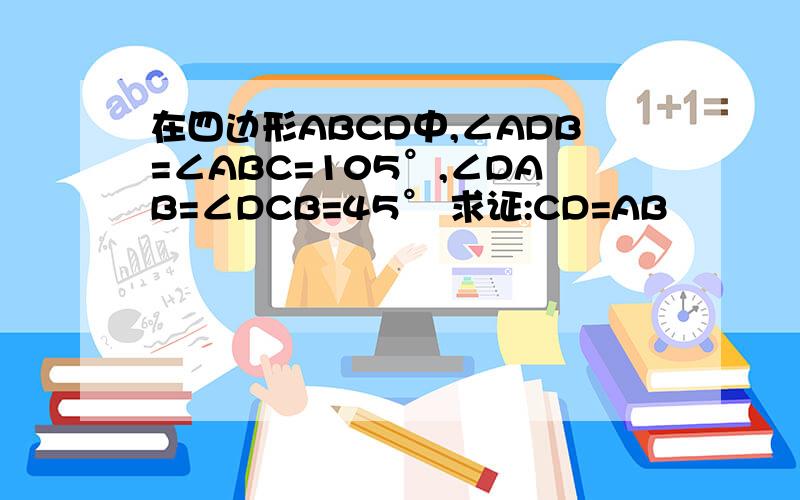 在四边形ABCD中,∠ADB=∠ABC=105°,∠DAB=∠DCB=45° 求证:CD=AB