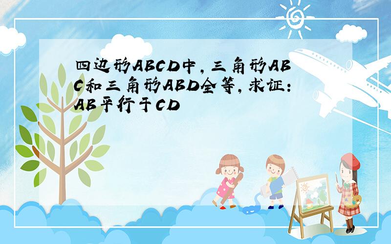 四边形ABCD中,三角形ABC和三角形ABD全等,求证：AB平行于CD