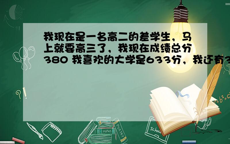 我现在是一名高二的差学生，马上就要高三了，我现在成绩总分380 我喜欢的大学是633分，我还有391天，