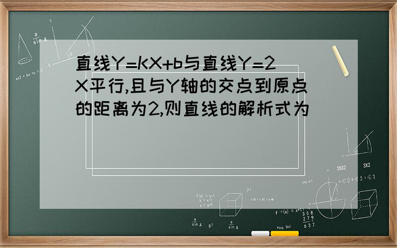 直线Y=KX+b与直线Y=2X平行,且与Y轴的交点到原点的距离为2,则直线的解析式为