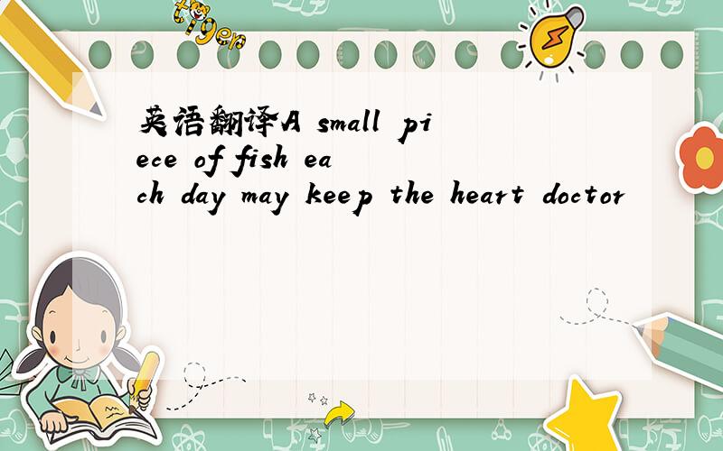 英语翻译A small piece of fish each day may keep the heart doctor