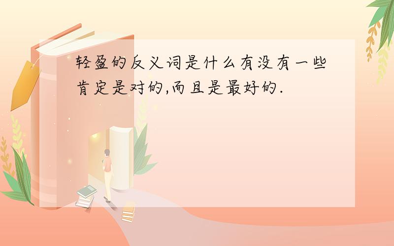 轻盈的反义词是什么有没有一些肯定是对的,而且是最好的.