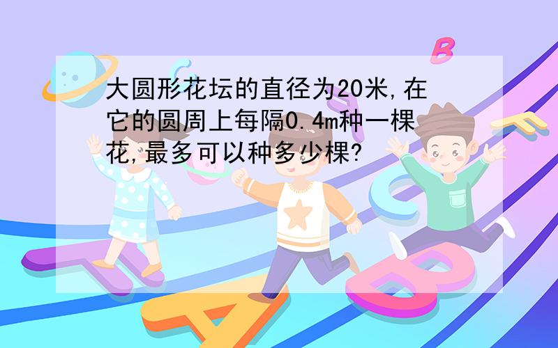 大圆形花坛的直径为20米,在它的圆周上每隔0.4m种一棵花,最多可以种多少棵?