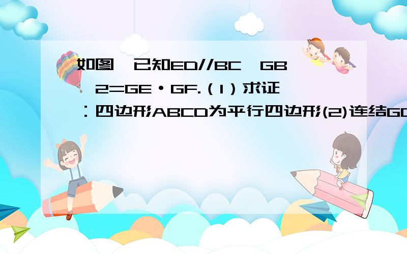 如图,已知ED//BC,GB^2=GE·GF.（1）求证：四边形ABCD为平行四边形(2)连结GD若GB=GD,求证四边