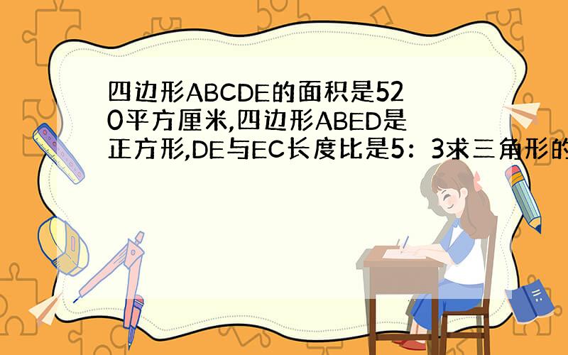 四边形ABCDE的面积是520平方厘米,四边形ABED是正方形,DE与EC长度比是5：3求三角形的面积