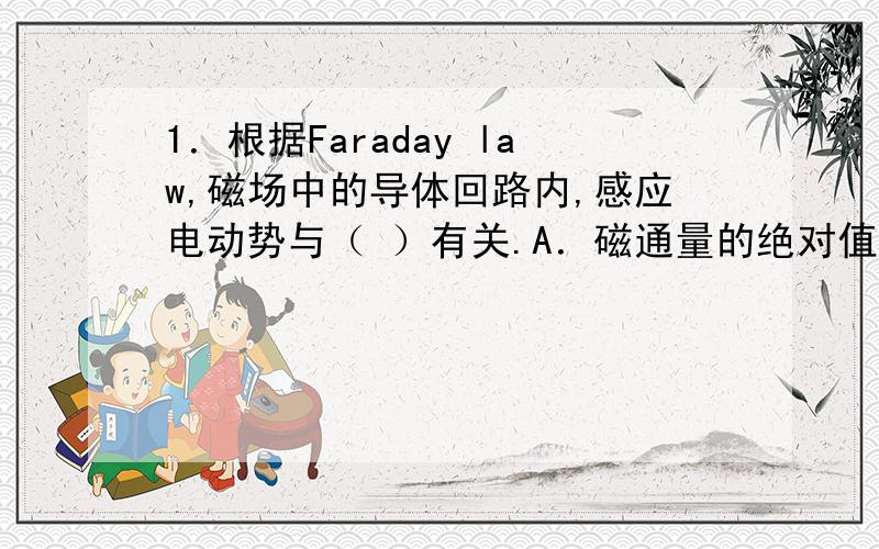 1．根据Faraday law,磁场中的导体回路内,感应电动势与（ ）有关.A．磁通量的绝对值； B．最终的磁通量