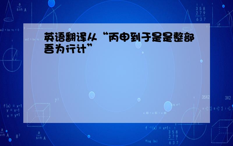 英语翻译从“丙申到于是是整部吾为行计”