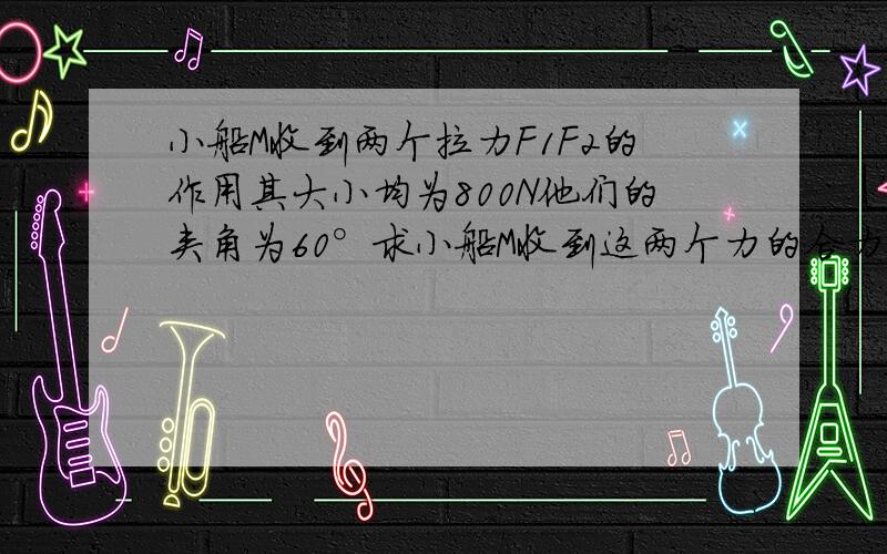 小船M收到两个拉力F1F2的作用其大小均为800N他们的夹角为60°求小船M收到这两个力的合力