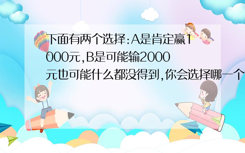 下面有两个选择:A是肯定赢1000元,B是可能输2000元也可能什么都没得到,你会选择哪一个?