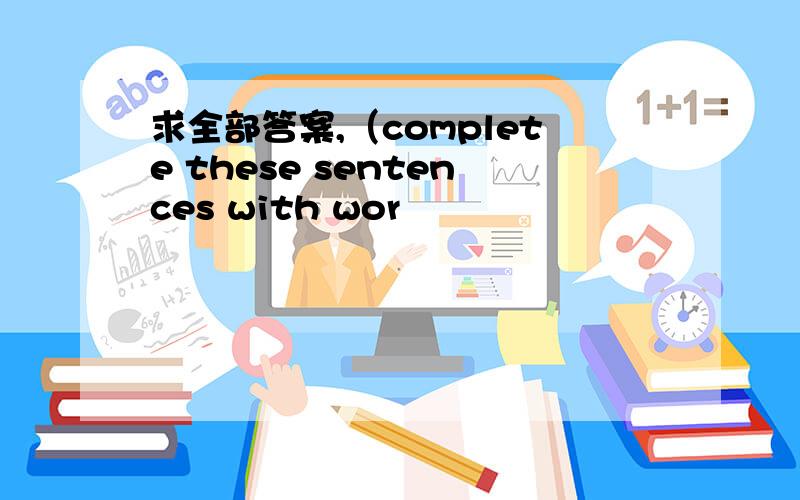 求全部答案,（complete these sentences with wor