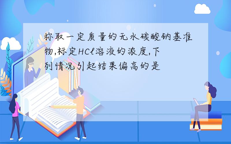 称取一定质量的无水碳酸钠基准物,标定HCl溶液的浓度,下列情况引起结果偏高的是