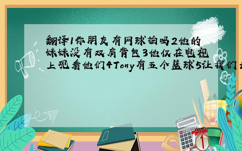 翻译1你朋友有网球拍吗2他的妹妹没有双肩背包3他仅在电视上观看他们4Tony有五个篮球5让我们去打球吧