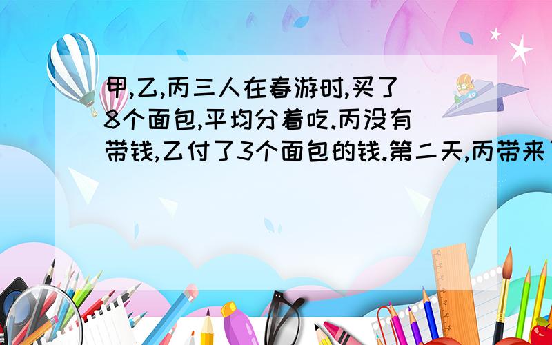 甲,乙,丙三人在春游时,买了8个面包,平均分着吃.丙没有带钱,乙付了3个面包的钱.第二天,丙带来了他应付的3元2角钱,则