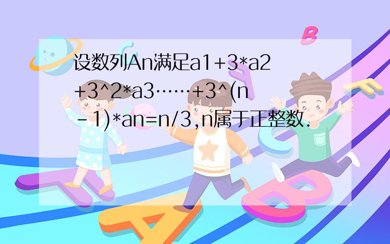 设数列An满足a1+3*a2+3^2*a3……+3^(n-1)*an=n/3,n属于正整数.