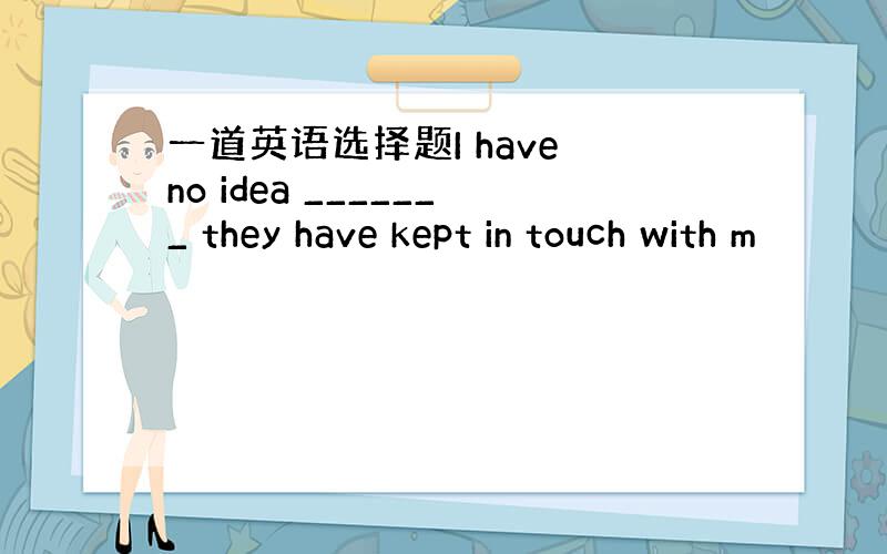 一道英语选择题I have no idea _______ they have kept in touch with m