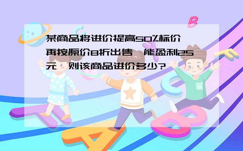 某商品将进价提高50%标价,再按原价8折出售,能盈利25元,则该商品进价多少?