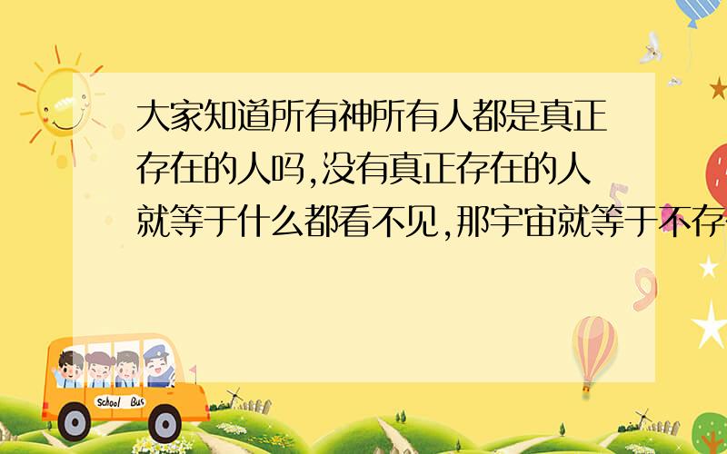 大家知道所有神所有人都是真正存在的人吗,没有真正存在的人就等于什么都看不见,那宇宙就等于不存在了!