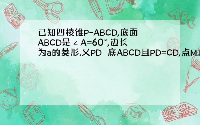 已知四棱锥P-ABCD,底面ABCD是∠A=60°,边长为a的菱形.又PD⊥底ABCD且PD=CD,点M.N是棱AD,P