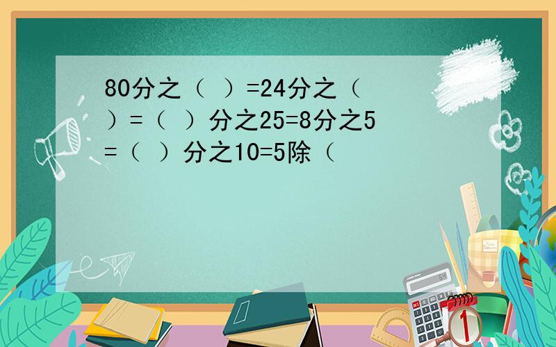 80分之（ ）=24分之（ ）=（ ）分之25=8分之5=（ ）分之10=5除（