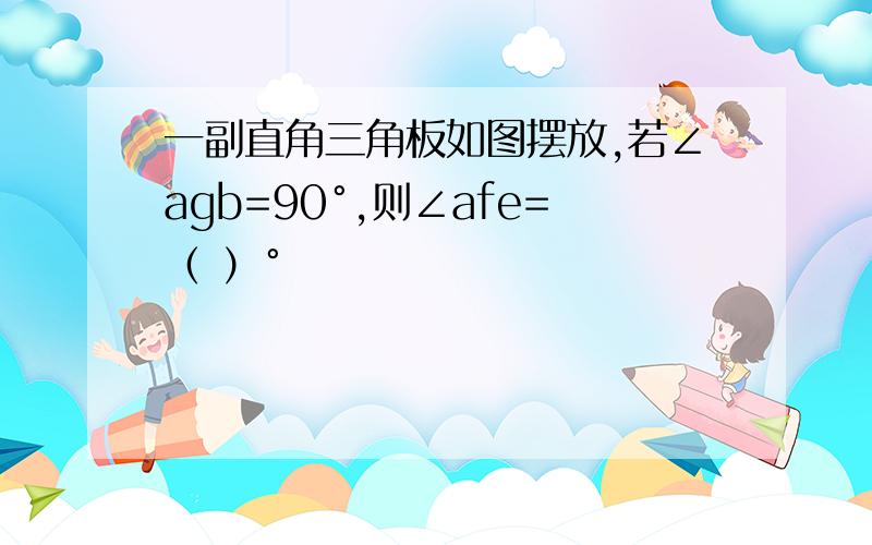 一副直角三角板如图摆放,若∠agb=90°,则∠afe=（ ）°