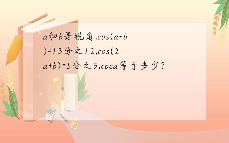 a和b是锐角,cos(a+b)=13分之12,cos(2a+b)=5分之3,cosa等于多少?