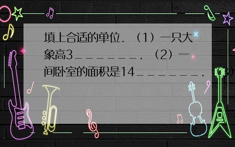 填上合适的单位．（1）一只大象高3______．（2）一间卧室的面积是14______．（3）粉笔长75______．（