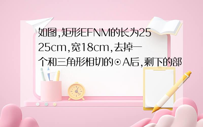 如图,矩形EFNM的长为2525cm,宽18cm,去掉一个和三角形相切的⊙A后,剩下的部