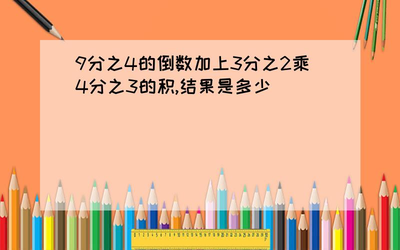 9分之4的倒数加上3分之2乘4分之3的积,结果是多少