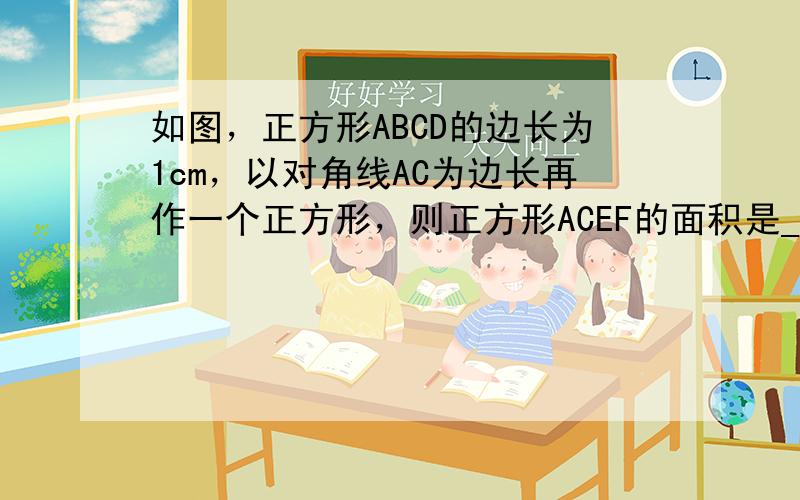 如图，正方形ABCD的边长为1cm，以对角线AC为边长再作一个正方形，则正方形ACEF的面积是______cm2．