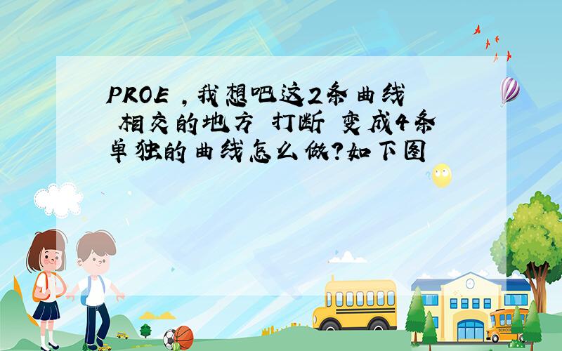 PROE ,我想吧这2条曲线 相交的地方 打断 变成4条单独的曲线怎么做?如下图