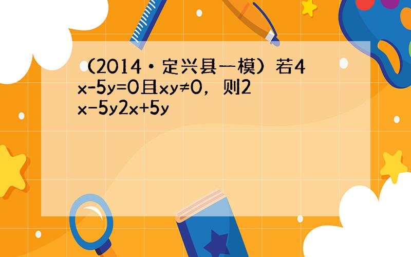 （2014•定兴县一模）若4x-5y=0且xy≠0，则2x−5y2x+5y