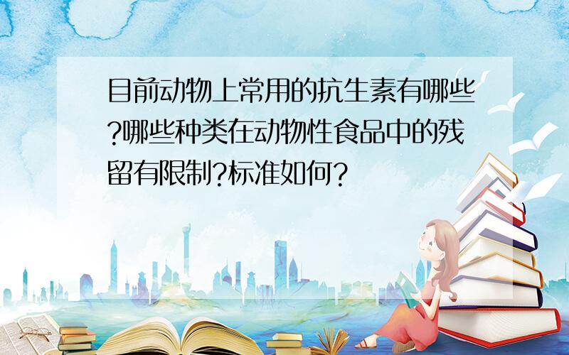 目前动物上常用的抗生素有哪些?哪些种类在动物性食品中的残留有限制?标准如何?