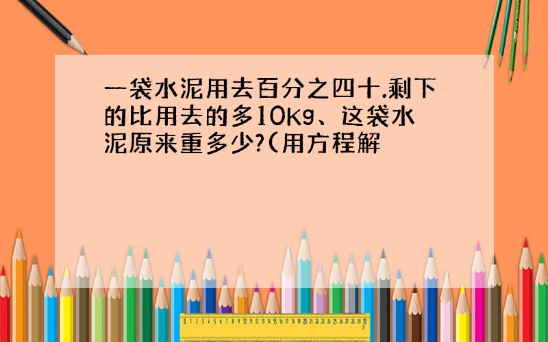 一袋水泥用去百分之四十.剩下的比用去的多10Kg、这袋水泥原来重多少?(用方程解