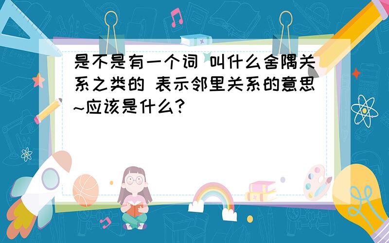 是不是有一个词 叫什么舍隅关系之类的 表示邻里关系的意思~应该是什么?