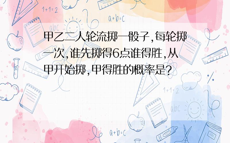 甲乙二人轮流掷一骰子,每轮掷一次,谁先掷得6点谁得胜,从甲开始掷,甲得胜的概率是?