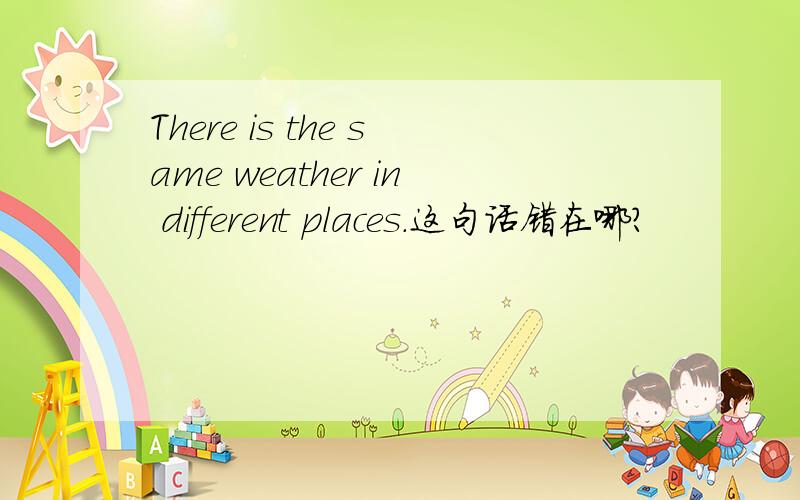 There is the same weather in different places.这句话错在哪?