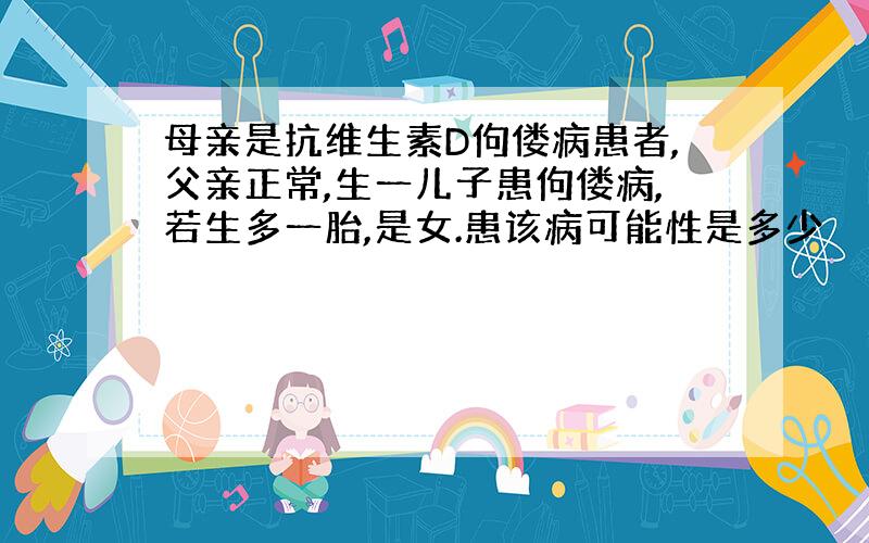 母亲是抗维生素D佝偻病患者,父亲正常,生一儿子患佝偻病,若生多一胎,是女.患该病可能性是多少