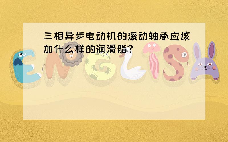 三相异步电动机的滚动轴承应该加什么样的润滑脂?