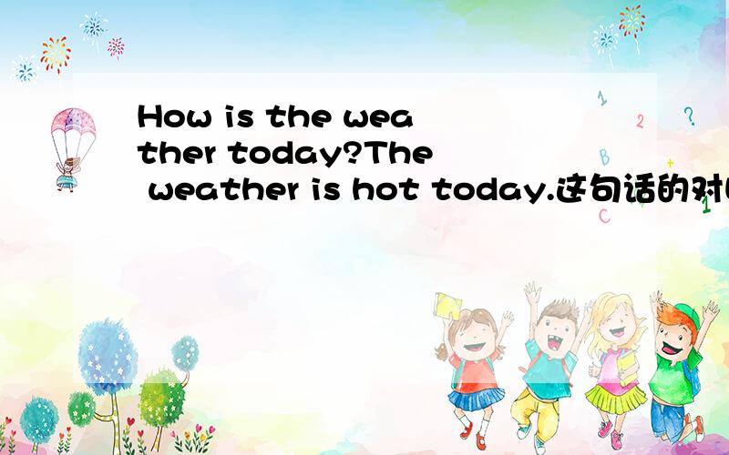 How is the weather today?The weather is hot today.这句话的对吗