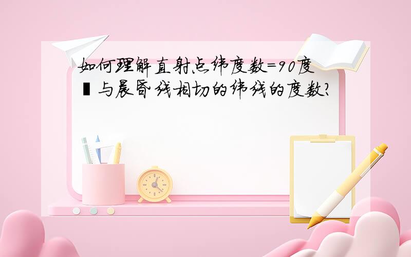 如何理解直射点纬度数=90度–与晨昏线相切的纬线的度数?