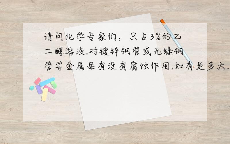 请问化学专家们：只占3%的乙二醇溶液,对镀锌钢管或无缝钢管等金属品有没有腐蚀作用,如有是多大.