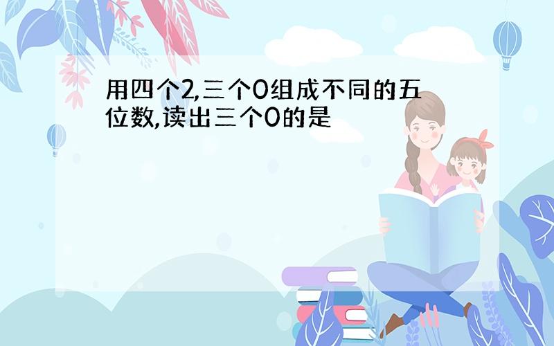 用四个2,三个0组成不同的五位数,读出三个0的是