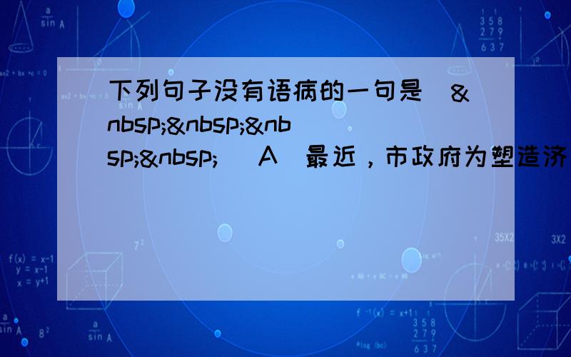 下列句子没有语病的一句是（    ） A．最近，市政府为塑造济南市良好的城市形象