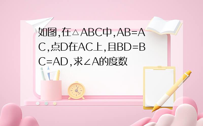 如图,在△ABC中,AB=AC,点D在AC上,且BD=BC=AD,求∠A的度数